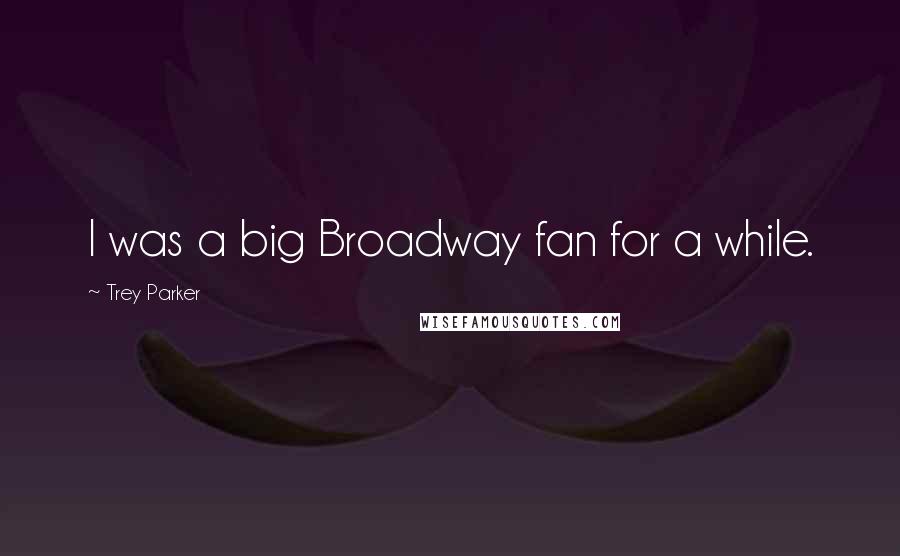 Trey Parker Quotes: I was a big Broadway fan for a while.