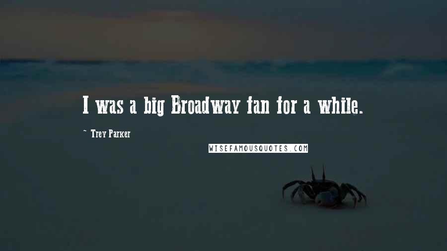 Trey Parker Quotes: I was a big Broadway fan for a while.
