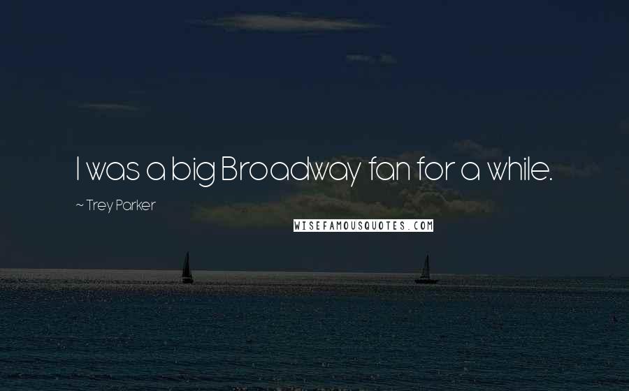 Trey Parker Quotes: I was a big Broadway fan for a while.