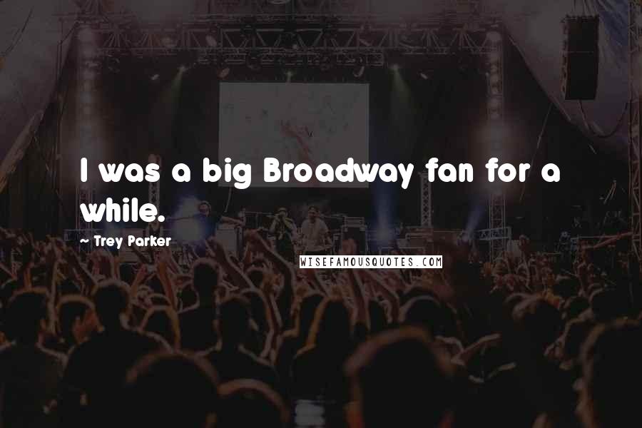 Trey Parker Quotes: I was a big Broadway fan for a while.