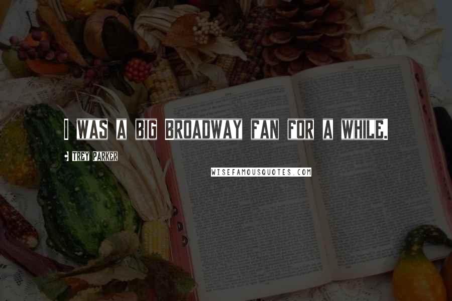 Trey Parker Quotes: I was a big Broadway fan for a while.