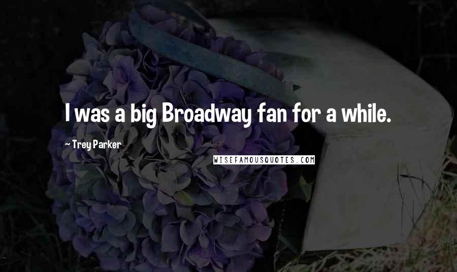 Trey Parker Quotes: I was a big Broadway fan for a while.