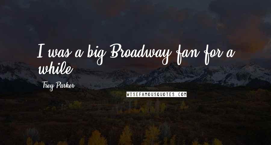 Trey Parker Quotes: I was a big Broadway fan for a while.