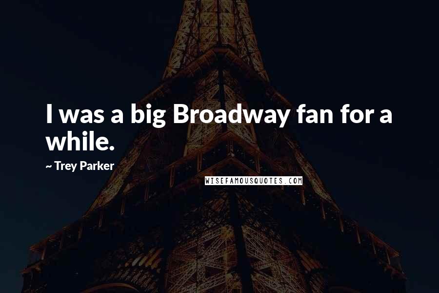 Trey Parker Quotes: I was a big Broadway fan for a while.