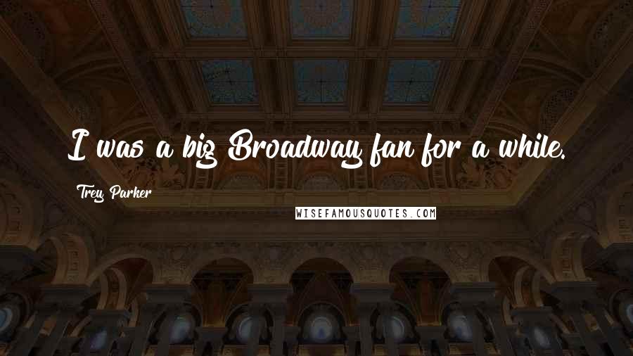 Trey Parker Quotes: I was a big Broadway fan for a while.