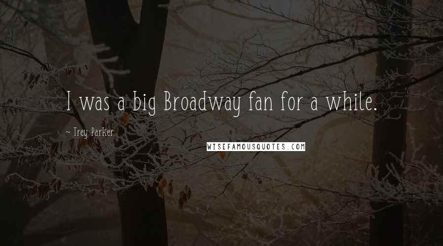 Trey Parker Quotes: I was a big Broadway fan for a while.
