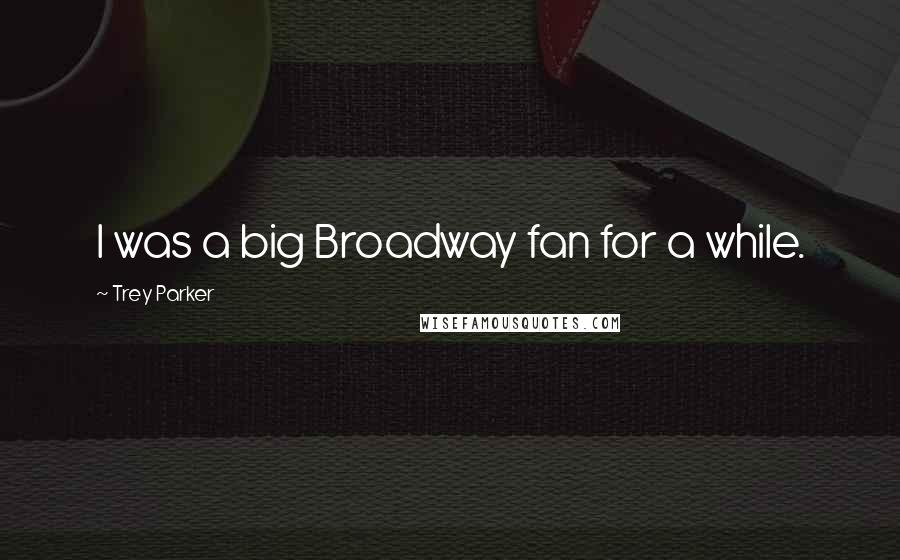 Trey Parker Quotes: I was a big Broadway fan for a while.