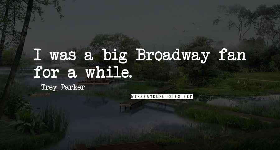 Trey Parker Quotes: I was a big Broadway fan for a while.