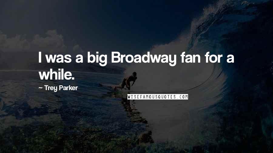 Trey Parker Quotes: I was a big Broadway fan for a while.