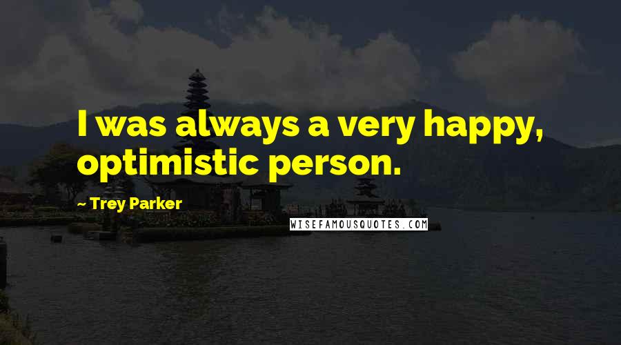Trey Parker Quotes: I was always a very happy, optimistic person.