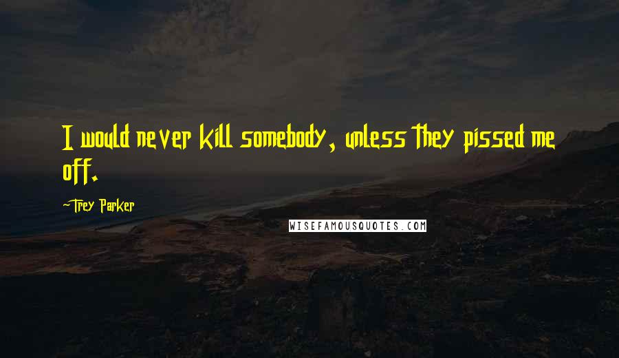 Trey Parker Quotes: I would never kill somebody, unless they pissed me off.