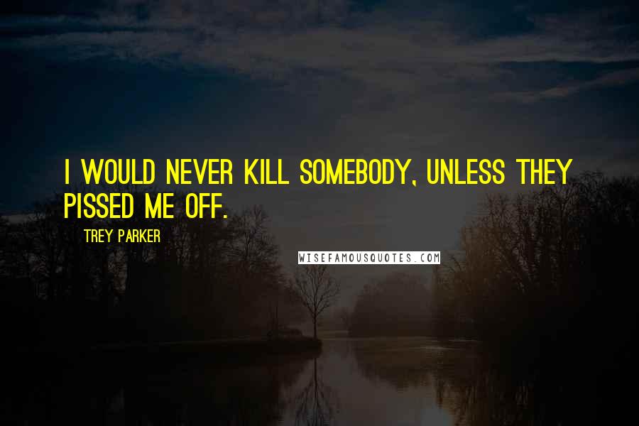 Trey Parker Quotes: I would never kill somebody, unless they pissed me off.