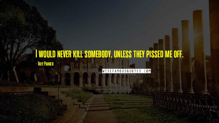 Trey Parker Quotes: I would never kill somebody, unless they pissed me off.