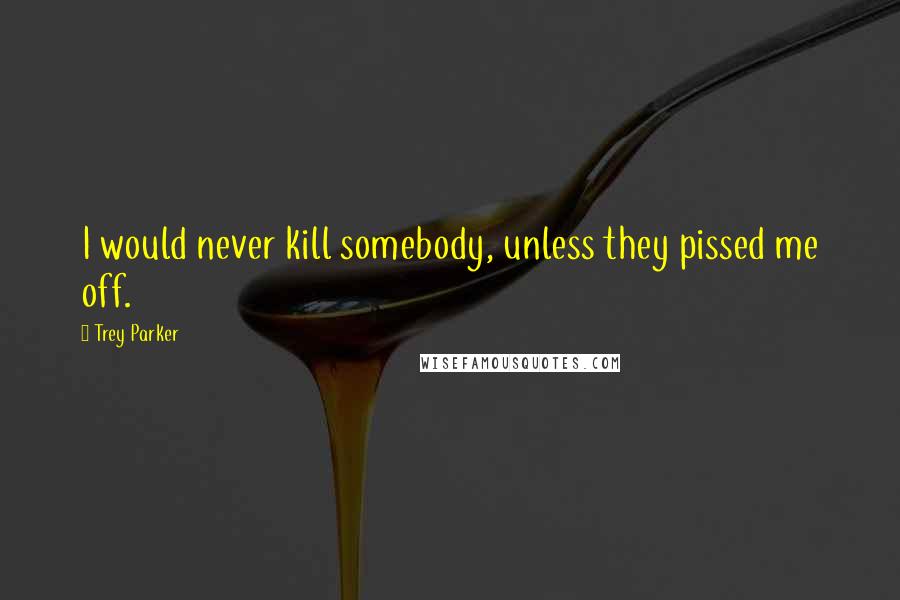 Trey Parker Quotes: I would never kill somebody, unless they pissed me off.