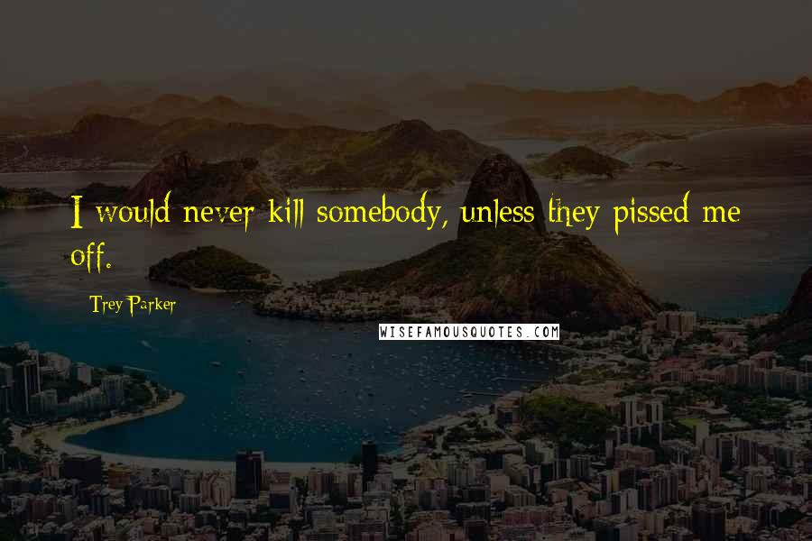 Trey Parker Quotes: I would never kill somebody, unless they pissed me off.