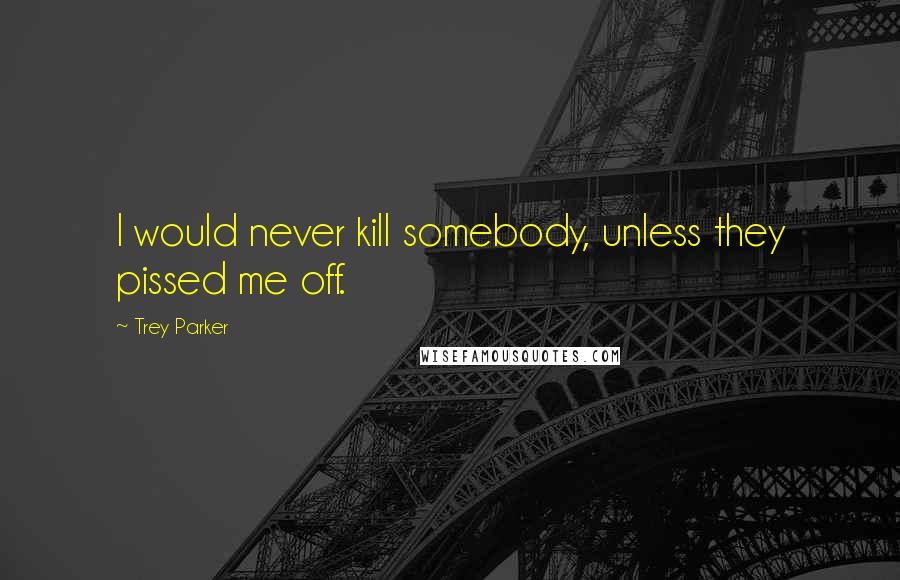 Trey Parker Quotes: I would never kill somebody, unless they pissed me off.