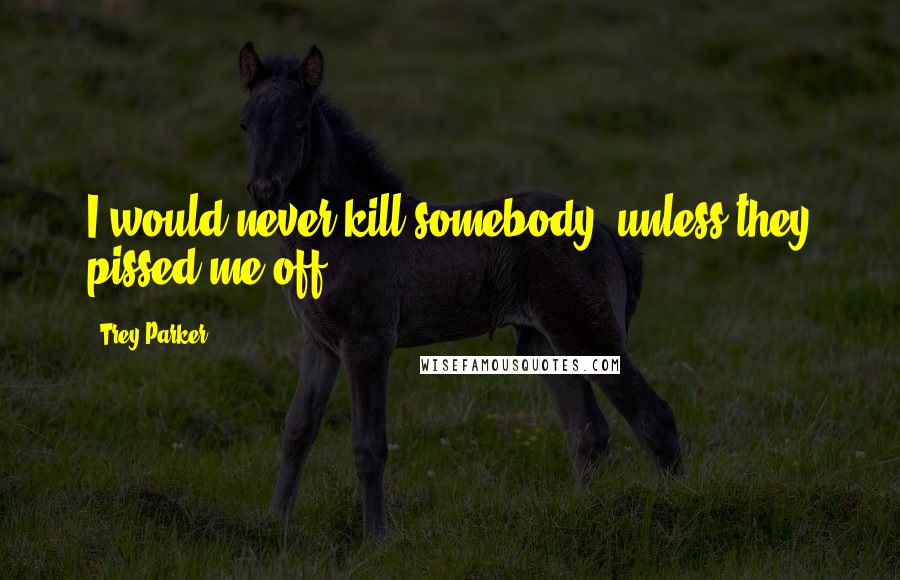 Trey Parker Quotes: I would never kill somebody, unless they pissed me off.