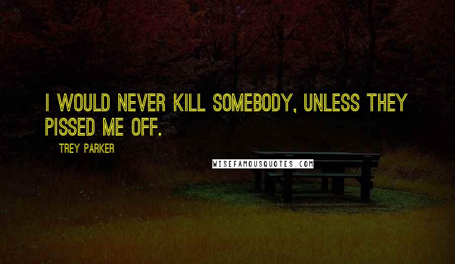 Trey Parker Quotes: I would never kill somebody, unless they pissed me off.