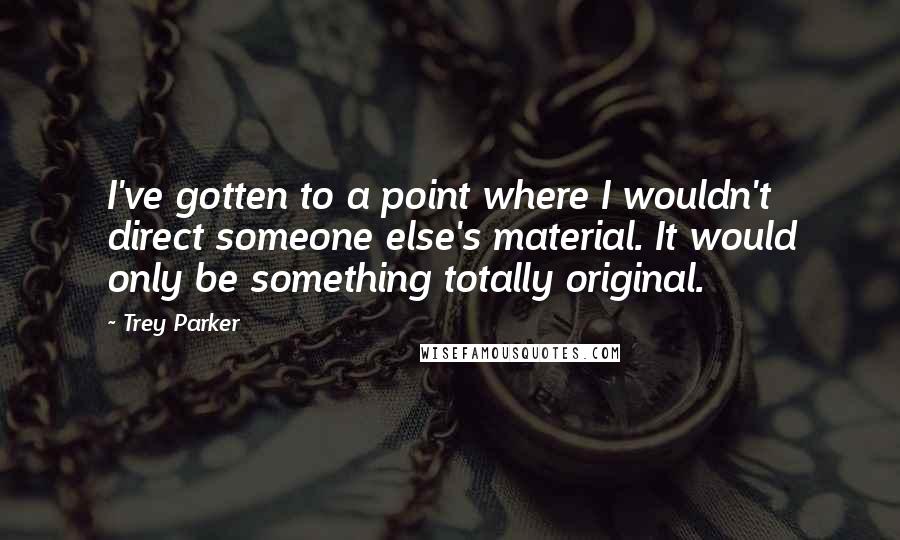 Trey Parker Quotes: I've gotten to a point where I wouldn't direct someone else's material. It would only be something totally original.