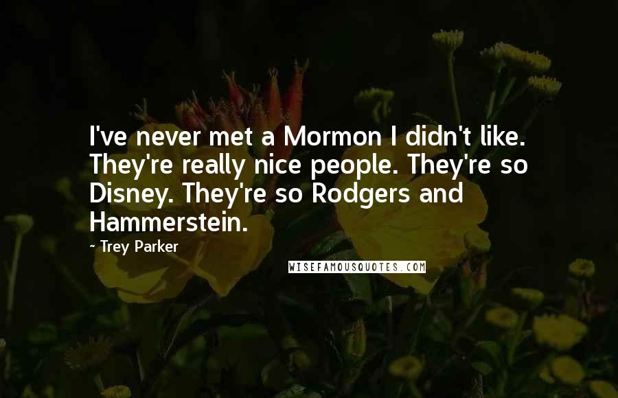 Trey Parker Quotes: I've never met a Mormon I didn't like. They're really nice people. They're so Disney. They're so Rodgers and Hammerstein.