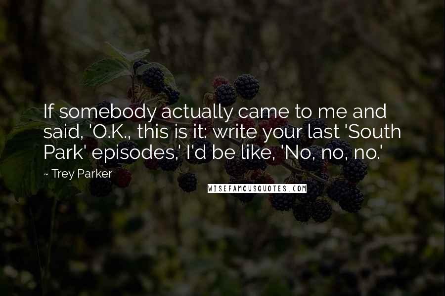 Trey Parker Quotes: If somebody actually came to me and said, 'O.K., this is it: write your last 'South Park' episodes,' I'd be like, 'No, no, no.'