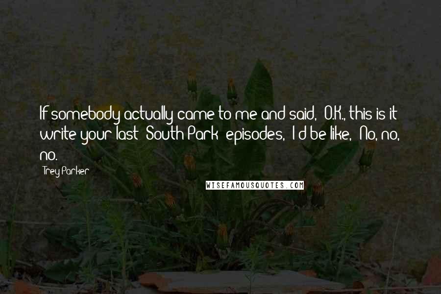 Trey Parker Quotes: If somebody actually came to me and said, 'O.K., this is it: write your last 'South Park' episodes,' I'd be like, 'No, no, no.'