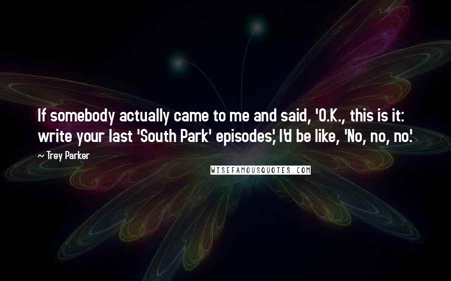Trey Parker Quotes: If somebody actually came to me and said, 'O.K., this is it: write your last 'South Park' episodes,' I'd be like, 'No, no, no.'
