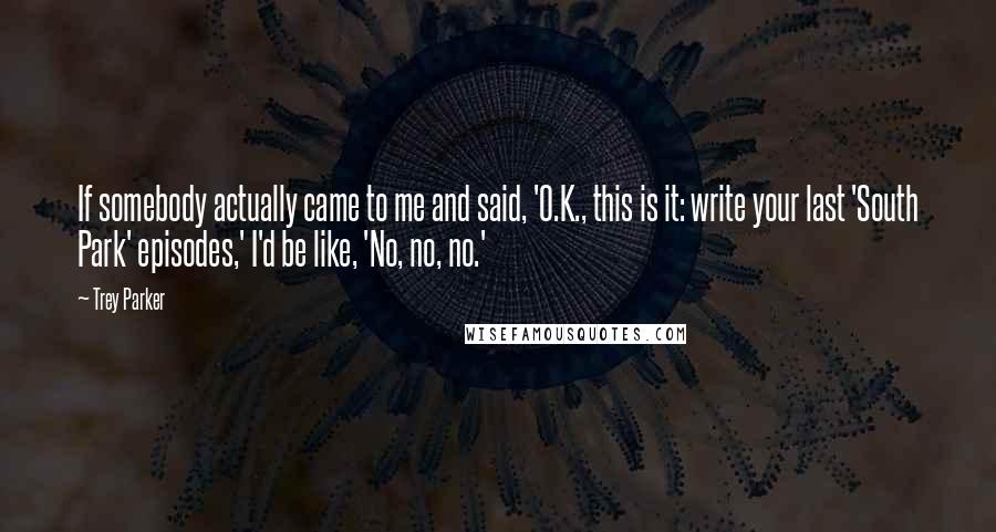 Trey Parker Quotes: If somebody actually came to me and said, 'O.K., this is it: write your last 'South Park' episodes,' I'd be like, 'No, no, no.'