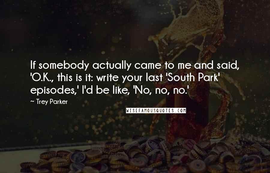 Trey Parker Quotes: If somebody actually came to me and said, 'O.K., this is it: write your last 'South Park' episodes,' I'd be like, 'No, no, no.'