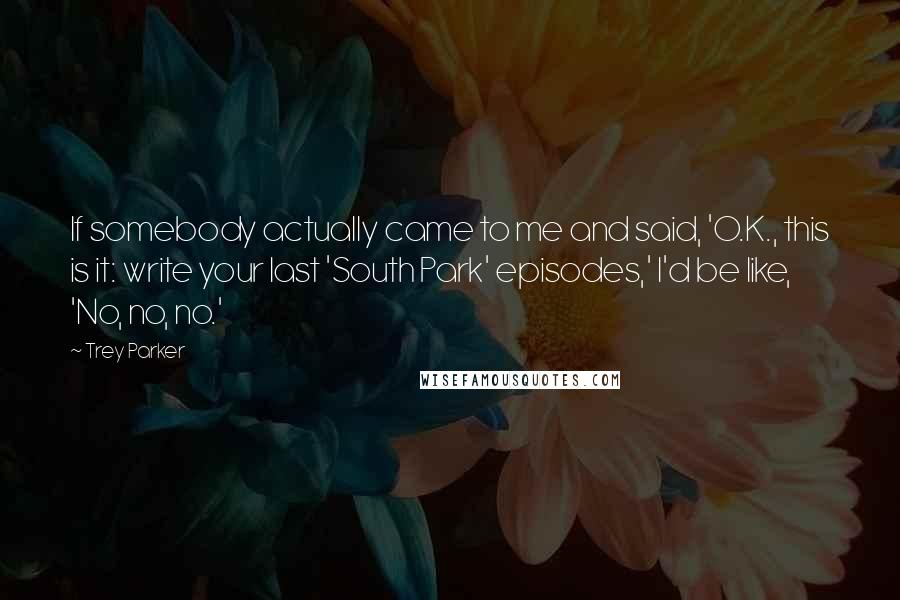 Trey Parker Quotes: If somebody actually came to me and said, 'O.K., this is it: write your last 'South Park' episodes,' I'd be like, 'No, no, no.'