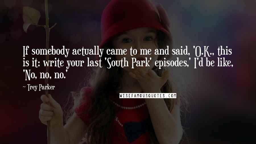 Trey Parker Quotes: If somebody actually came to me and said, 'O.K., this is it: write your last 'South Park' episodes,' I'd be like, 'No, no, no.'