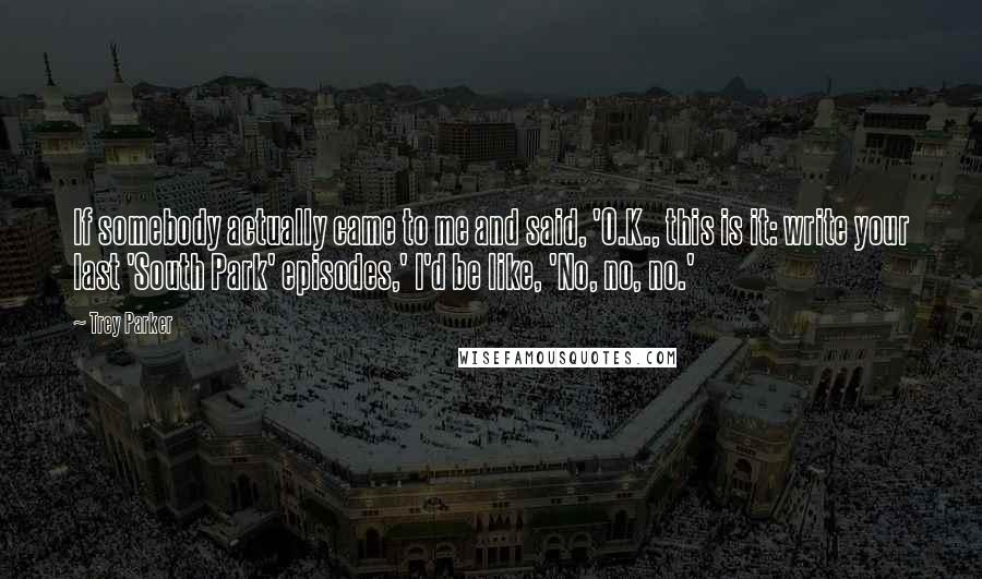 Trey Parker Quotes: If somebody actually came to me and said, 'O.K., this is it: write your last 'South Park' episodes,' I'd be like, 'No, no, no.'