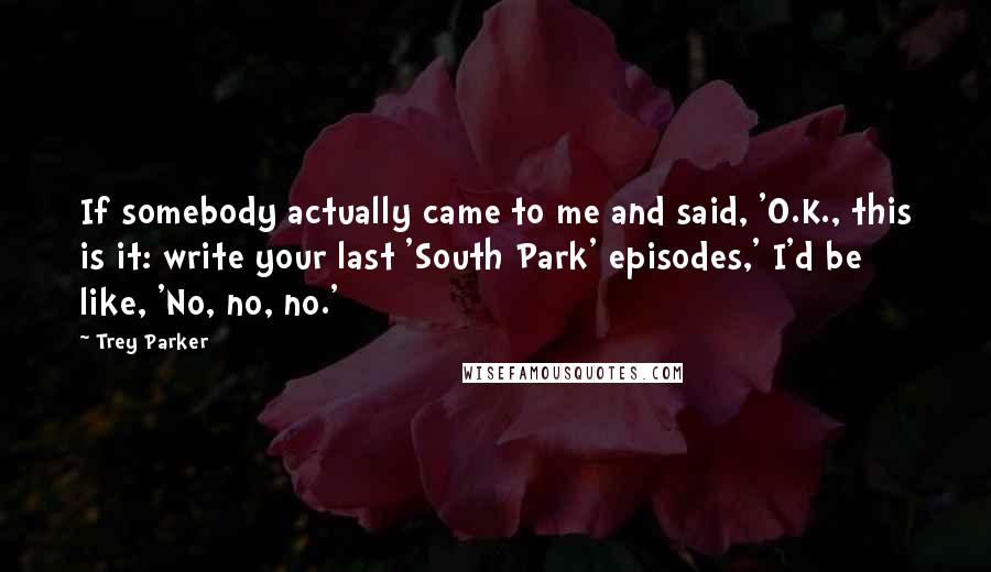 Trey Parker Quotes: If somebody actually came to me and said, 'O.K., this is it: write your last 'South Park' episodes,' I'd be like, 'No, no, no.'