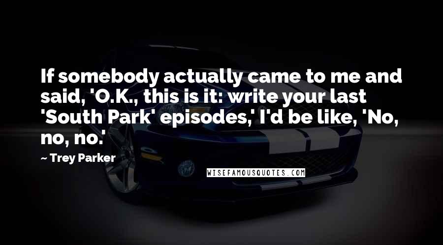 Trey Parker Quotes: If somebody actually came to me and said, 'O.K., this is it: write your last 'South Park' episodes,' I'd be like, 'No, no, no.'