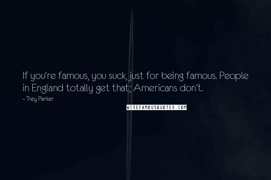 Trey Parker Quotes: If you're famous, you suck, just for being famous. People in England totally get that; Americans don't.