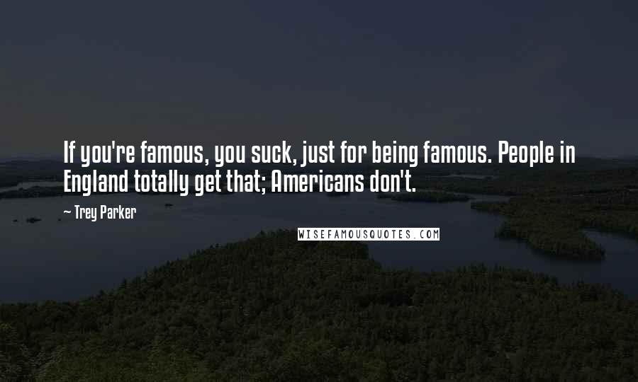 Trey Parker Quotes: If you're famous, you suck, just for being famous. People in England totally get that; Americans don't.