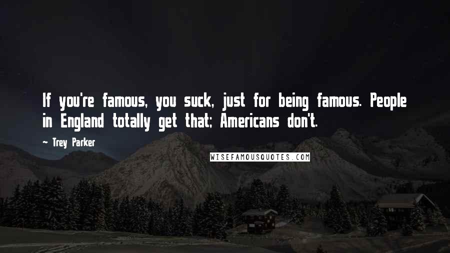 Trey Parker Quotes: If you're famous, you suck, just for being famous. People in England totally get that; Americans don't.