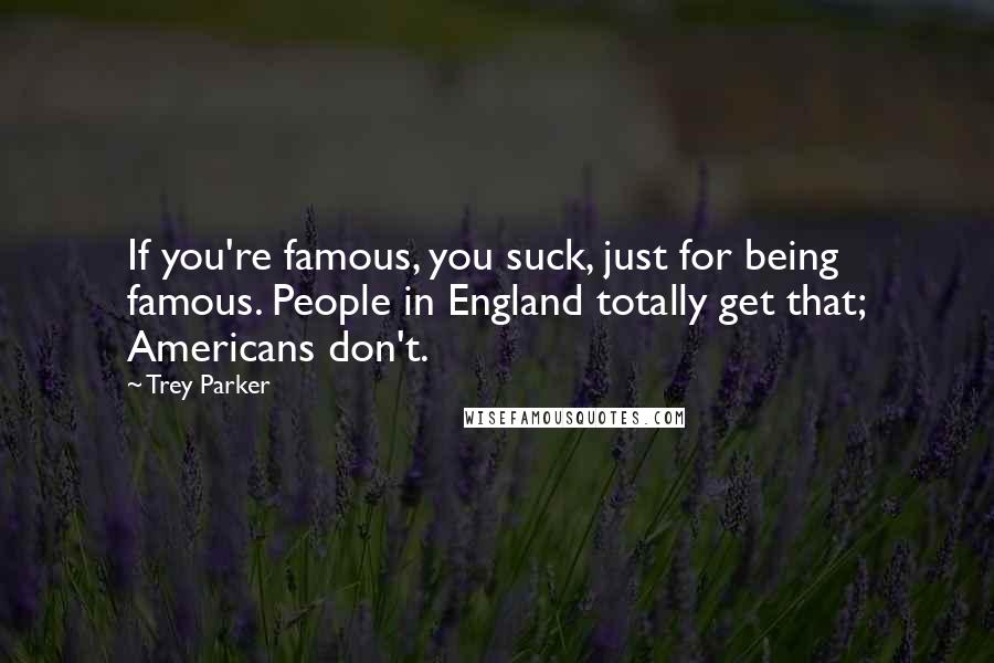 Trey Parker Quotes: If you're famous, you suck, just for being famous. People in England totally get that; Americans don't.