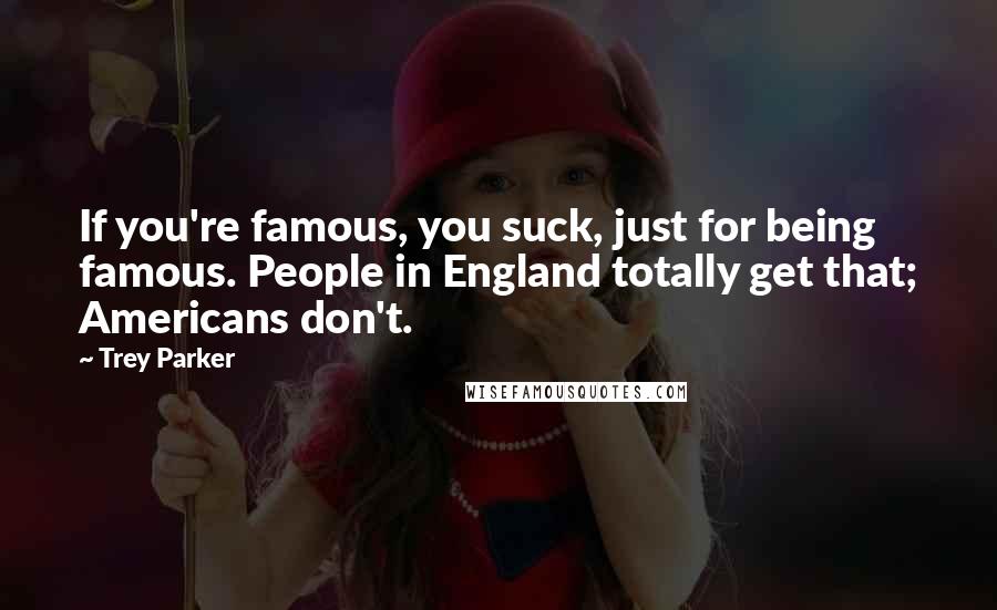 Trey Parker Quotes: If you're famous, you suck, just for being famous. People in England totally get that; Americans don't.
