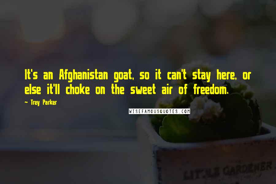 Trey Parker Quotes: It's an Afghanistan goat, so it can't stay here, or else it'll choke on the sweet air of freedom.