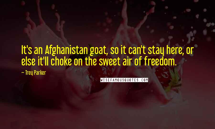 Trey Parker Quotes: It's an Afghanistan goat, so it can't stay here, or else it'll choke on the sweet air of freedom.