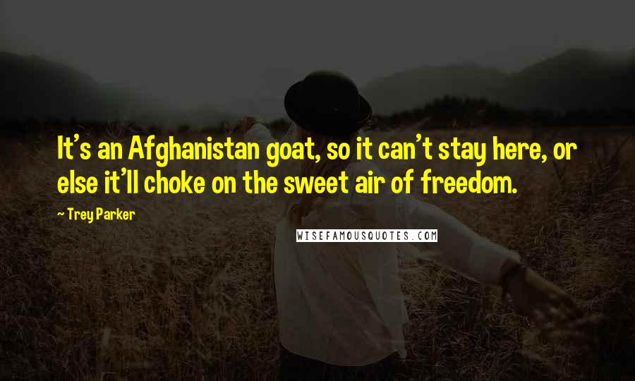 Trey Parker Quotes: It's an Afghanistan goat, so it can't stay here, or else it'll choke on the sweet air of freedom.