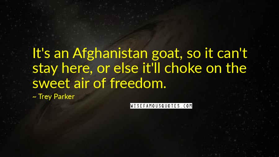 Trey Parker Quotes: It's an Afghanistan goat, so it can't stay here, or else it'll choke on the sweet air of freedom.