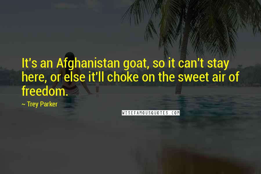 Trey Parker Quotes: It's an Afghanistan goat, so it can't stay here, or else it'll choke on the sweet air of freedom.