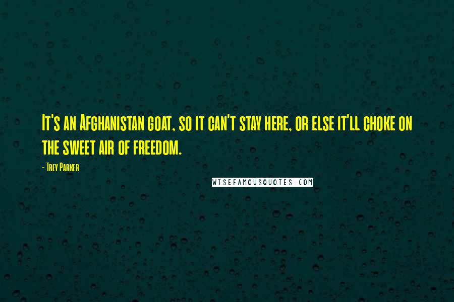 Trey Parker Quotes: It's an Afghanistan goat, so it can't stay here, or else it'll choke on the sweet air of freedom.