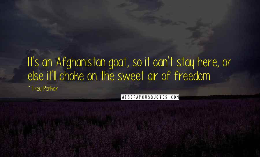 Trey Parker Quotes: It's an Afghanistan goat, so it can't stay here, or else it'll choke on the sweet air of freedom.