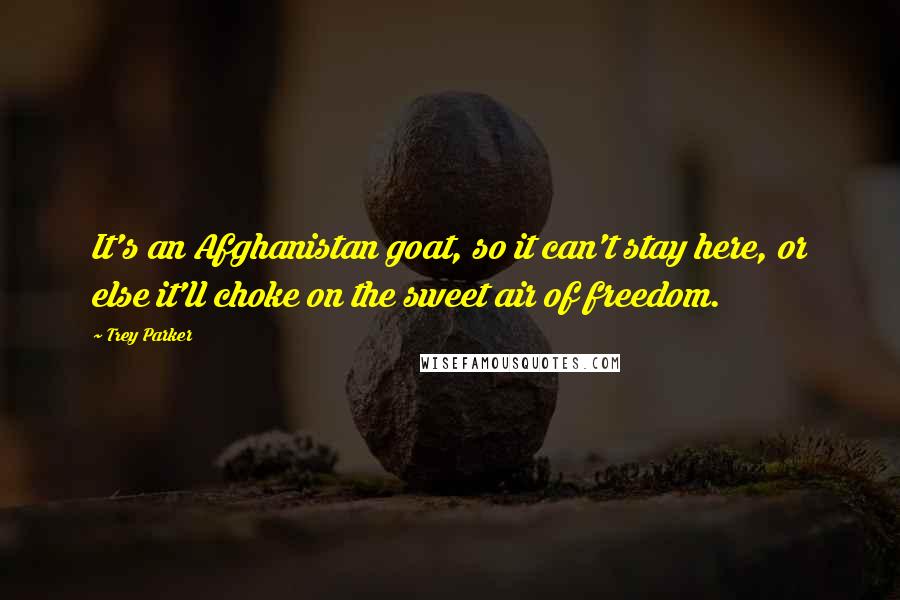 Trey Parker Quotes: It's an Afghanistan goat, so it can't stay here, or else it'll choke on the sweet air of freedom.