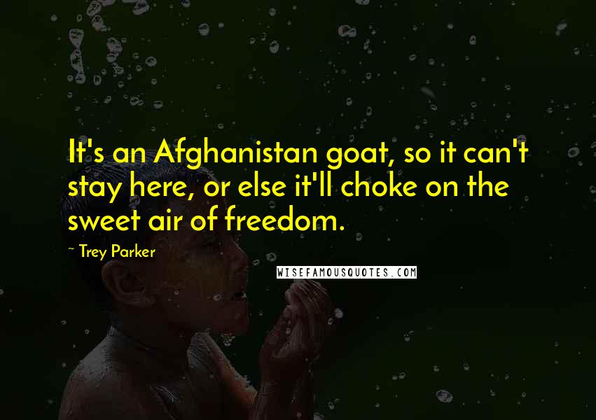 Trey Parker Quotes: It's an Afghanistan goat, so it can't stay here, or else it'll choke on the sweet air of freedom.