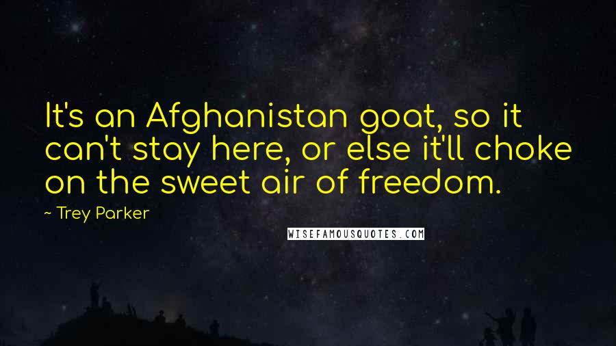 Trey Parker Quotes: It's an Afghanistan goat, so it can't stay here, or else it'll choke on the sweet air of freedom.