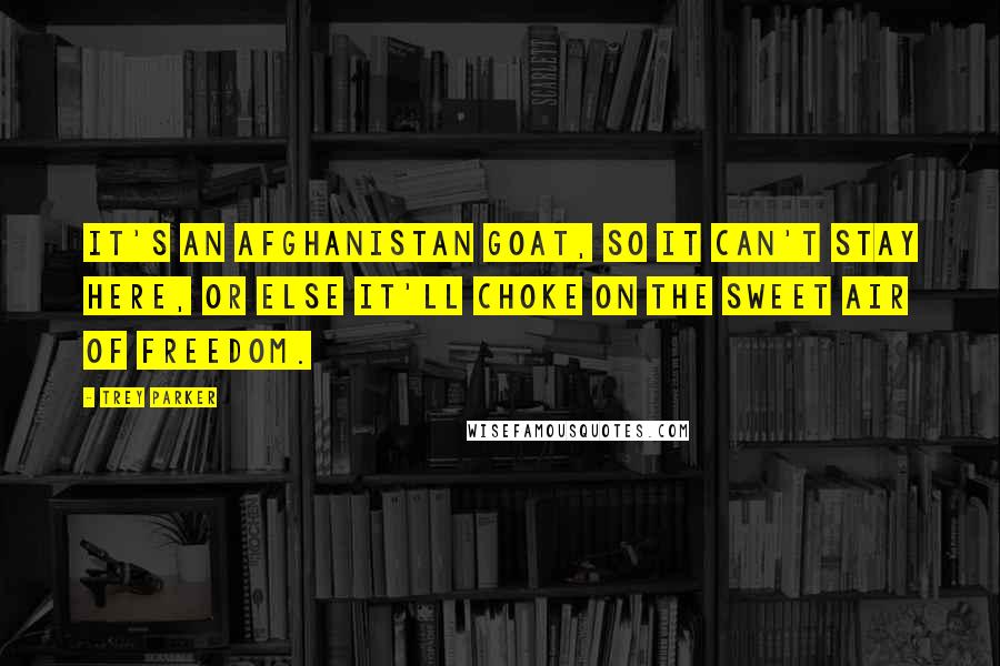 Trey Parker Quotes: It's an Afghanistan goat, so it can't stay here, or else it'll choke on the sweet air of freedom.